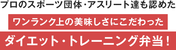 プロのスポーツ団体・アスリートたちも認めたワンランク上の美味しさにこだわったダイエット・トレーニング弁当！